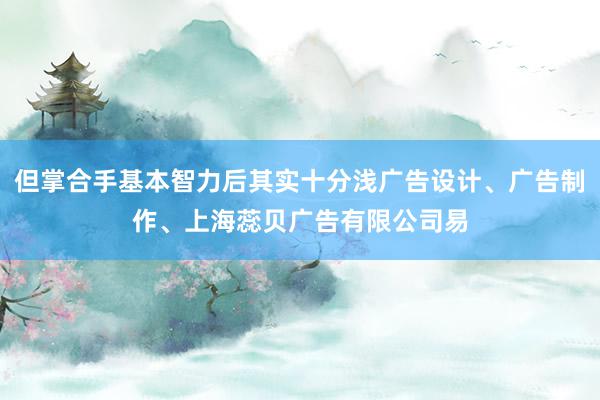 但掌合手基本智力后其实十分浅广告设计、广告制作、上海蕊贝广告有限公司易