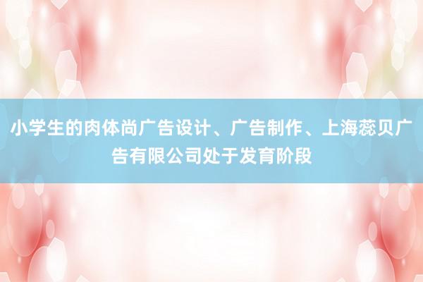 小学生的肉体尚广告设计、广告制作、上海蕊贝广告有限公司处于发育阶段
